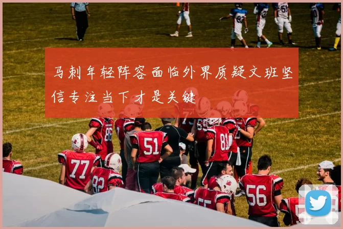 马刺年轻阵容面临外界质疑文班坚信专注当下才是关键