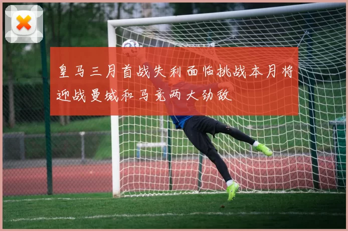 皇马三月首战失利面临挑战本月将迎战曼城和马竞两大劲敌