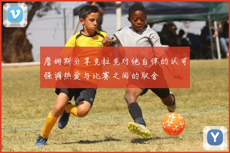 詹姆斯分享克拉克对他自律的认可强调热爱与比赛之间的取舍