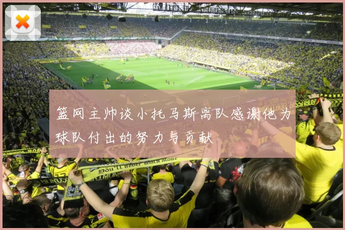 篮网主帅谈小托马斯离队感谢他为球队付出的努力与贡献