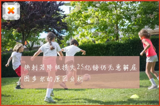 热刺若降级损失25亿镑仍无意解雇图多尔的原因分析