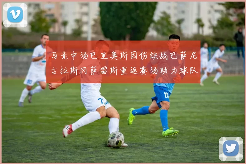 马竞中场巴里奥斯因伤缺战巴萨尼古拉斯冈萨雷斯重返赛场助力球队