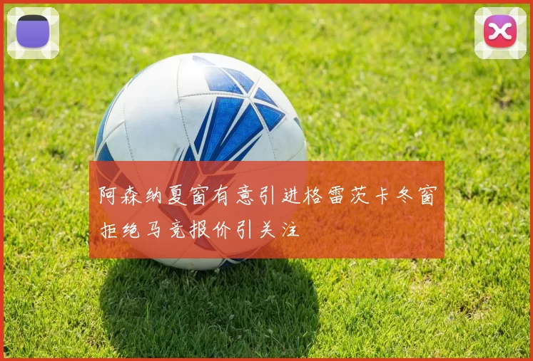阿森纳夏窗有意引进格雷茨卡冬窗拒绝马竞报价引关注