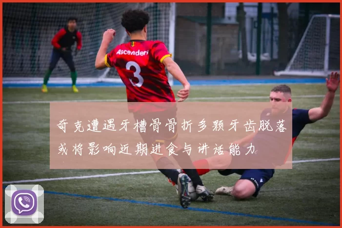奇克遭遇牙槽骨骨折多颗牙齿脱落或将影响近期进食与讲话能力