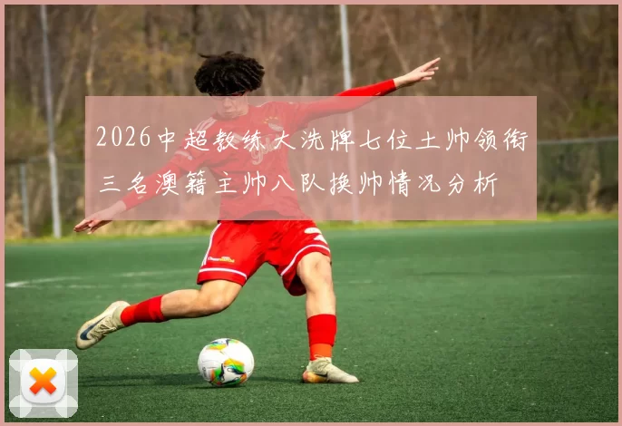2026中超教练大洗牌七位土帅领衔三名澳籍主帅八队换帅情况分析