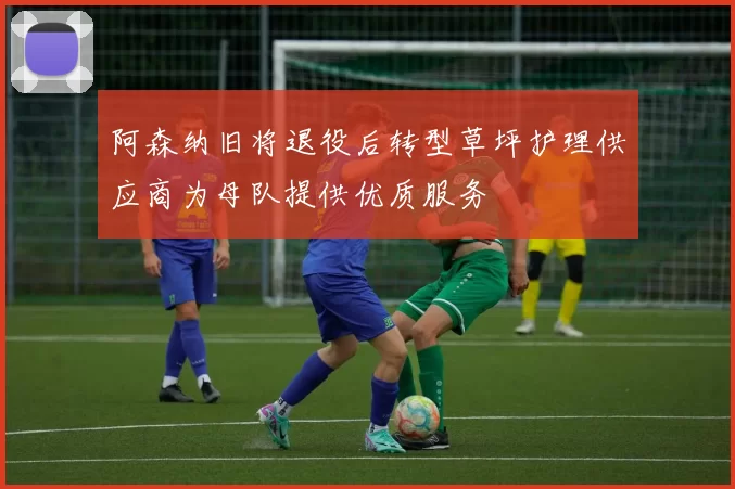 阿森纳旧将退役后转型草坪护理供应商为母队提供优质服务