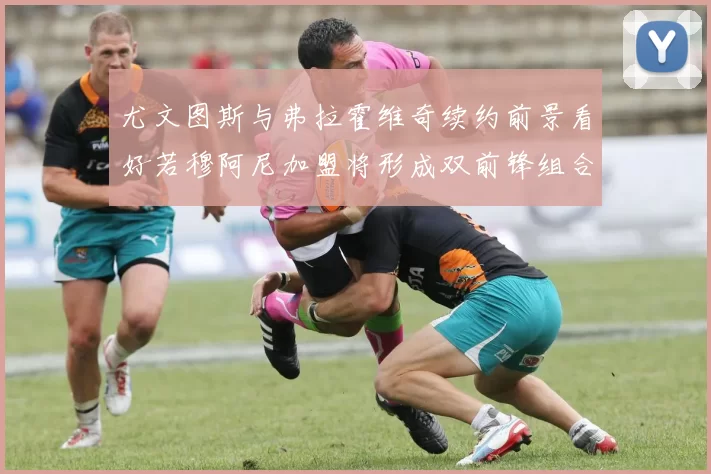尤文图斯与弗拉霍维奇续约前景看好若穆阿尼加盟将形成双前锋组合