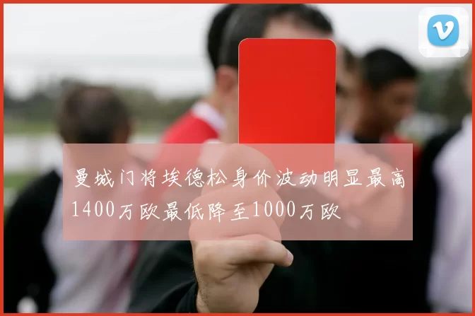 曼城门将埃德松身价波动明显最高1400万欧最低降至1000万欧