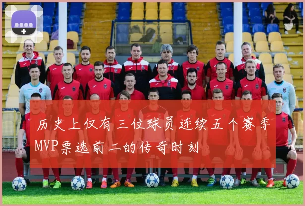 历史上仅有三位球员连续五个赛季MVP票选前二的传奇时刻