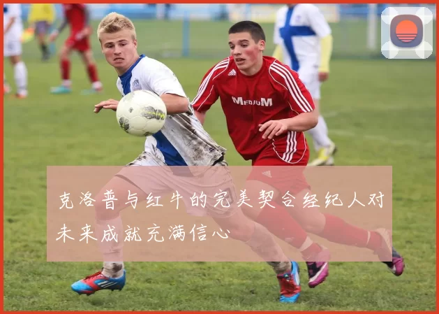克洛普与红牛的完美契合经纪人对未来成就充满信心
