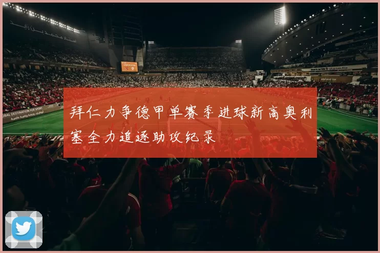 拜仁力争德甲单赛季进球新高奥利塞全力追逐助攻纪录