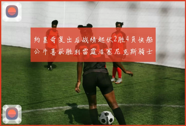 约基奇复出后战绩起伏2胜4负快船公牛喜获胜利雷霆活塞尼克斯骑士接连失利