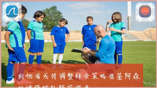 利物浦或将调整转会策略借鉴阿森纳增强球队阵容深度