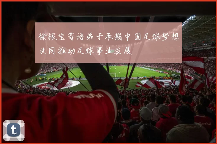 徐根宝寄语弟子承载中国足球梦想共同推动足球事业发展