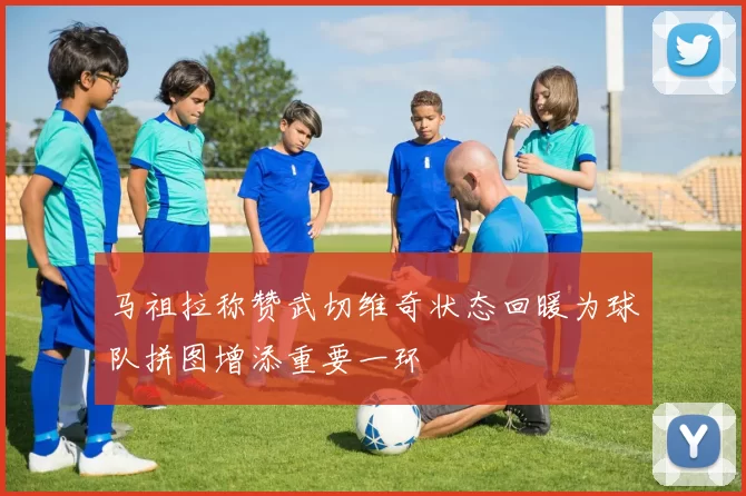 马祖拉称赞武切维奇状态回暖为球队拼图增添重要一环