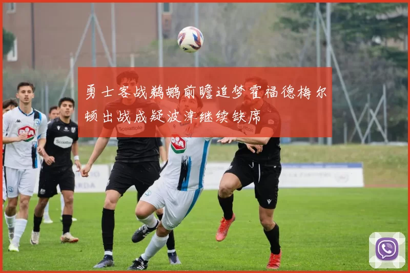 勇士客战鹈鹕前瞻追梦霍福德梅尔顿出战成疑波津继续缺席