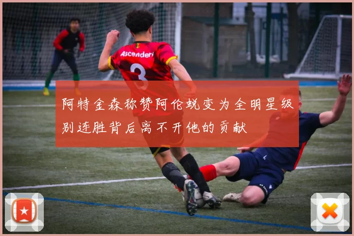 阿特金森称赞阿伦蜕变为全明星级别连胜背后离不开他的贡献