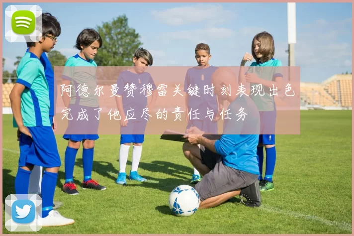 阿德尔曼赞穆雷关键时刻表现出色完成了他应尽的责任与任务