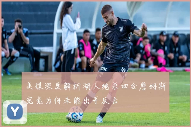 美媒深度解析湖人绝杀回合詹姆斯究竟为何未能出手反击