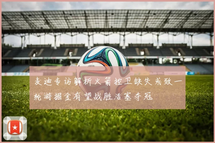 麦迪专访解析火箭控卫缺失或致一轮游掘金有望战胜活塞夺冠