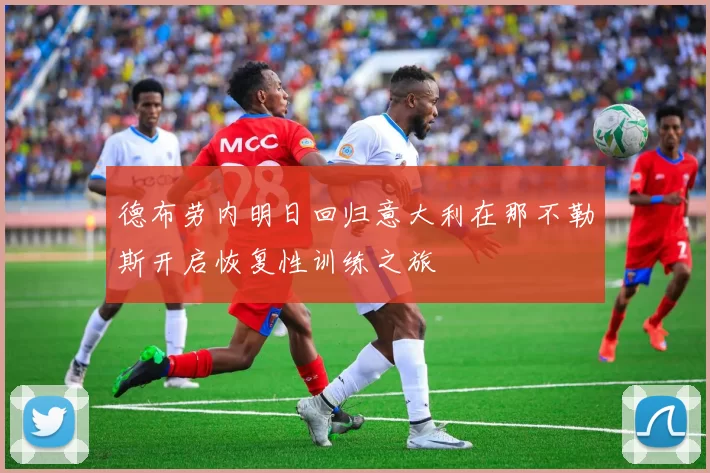 德布劳内明日回归意大利在那不勒斯开启恢复性训练之旅