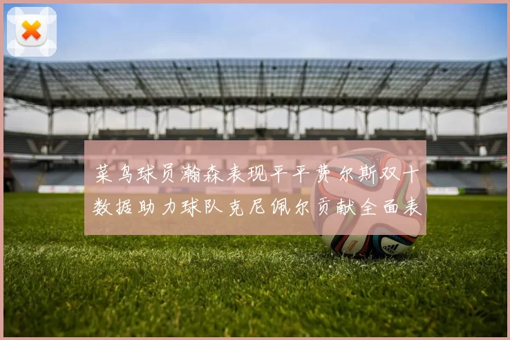 菜鸟球员瀚森表现平平费尔斯双十数据助力球队克尼佩尔贡献全面表现