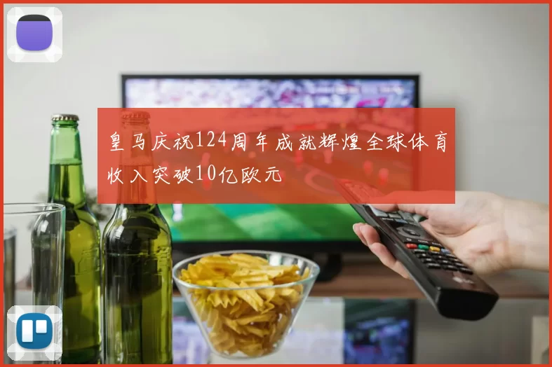 皇马庆祝124周年成就辉煌全球体育收入突破10亿欧元