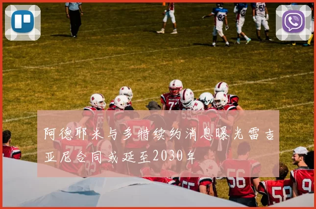 阿德耶米与多特续约消息曝光雷吉亚尼合同或延至2030年