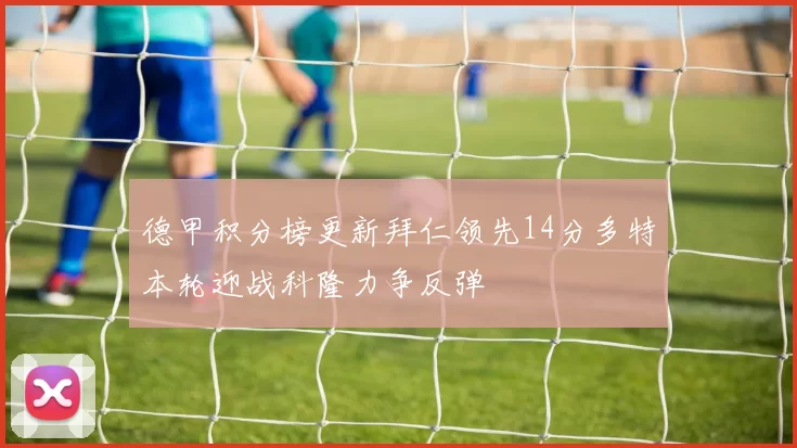 德甲积分榜更新拜仁领先14分多特本轮迎战科隆力争反弹