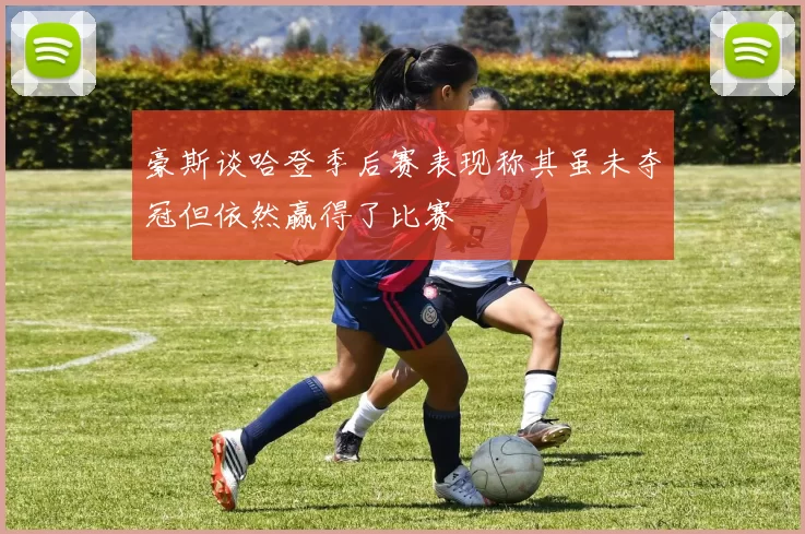 豪斯谈哈登季后赛表现称其虽未夺冠但依然赢得了比赛
