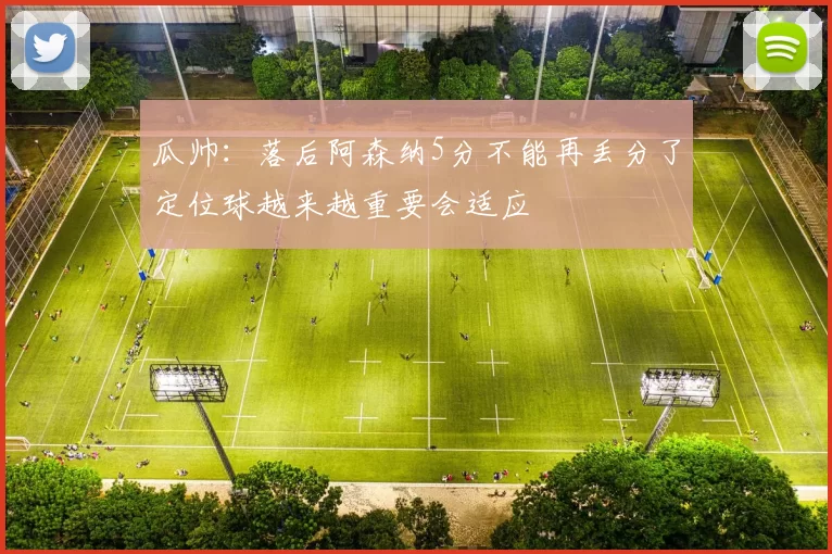 瓜帅：落后阿森纳5分不能再丢分了定位球越来越重要会适应
