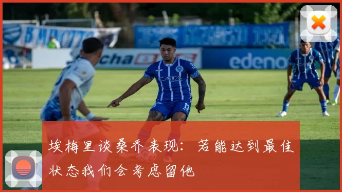 埃梅里谈桑乔表现：若能达到最佳状态我们会考虑留他