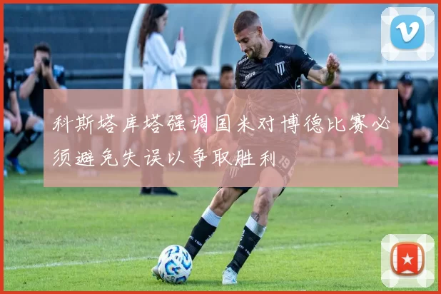 科斯塔库塔强调国米对博德比赛必须避免失误以争取胜利