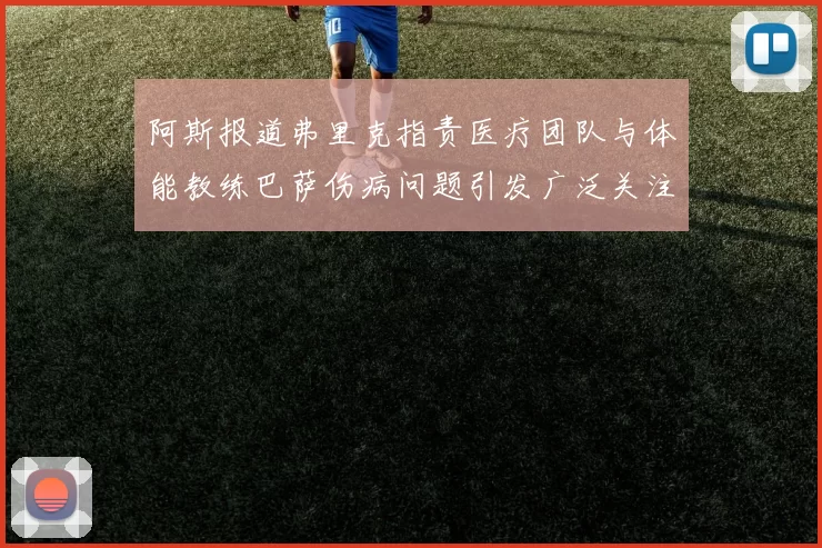 阿斯报道弗里克指责医疗团队与体能教练巴萨伤病问题引发广泛关注