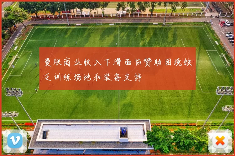 曼联商业收入下滑面临赞助困境缺乏训练场地和装备支持