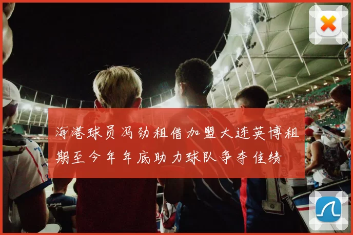 海港球员冯劲租借加盟大连英博租期至今年年底助力球队争夺佳绩