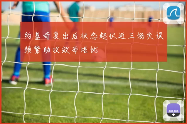 约基奇复出后状态起伏近三场失误频繁助攻效率堪忧